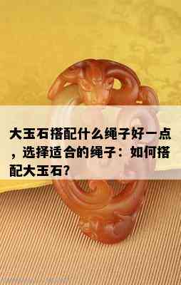 大玉石搭配什么绳子好一点，选择适合的绳子：如何搭配大玉石？