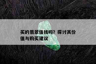 买的翡翠值钱吗？探讨其价值与购买建议