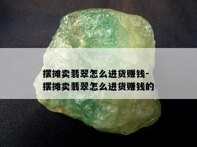 摆摊卖翡翠怎么进货赚钱-摆摊卖翡翠怎么进货赚钱的