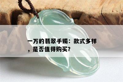 一万的翡翠手镯：款式多样，是否值得购买？