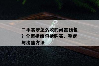 二手翡翠怎么收的闲置钱包？全面指南包括购买、鉴定与出售方法