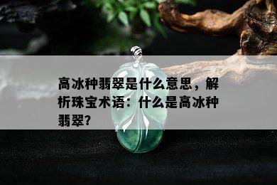 高冰种翡翠是什么意思，解析珠宝术语：什么是高冰种翡翠？