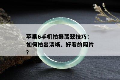 苹果6手机拍摄翡翠技巧：如何拍出清晰、好看的照片？