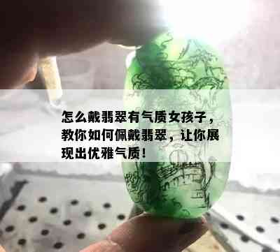 怎么戴翡翠有气质女孩子，教你如何佩戴翡翠，让你展现出优雅气质！