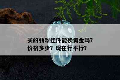 买的翡翠挂件能换黄金吗？价格多少？现在行不行？