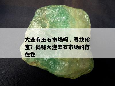 大连有玉石市场吗，寻找珍宝？揭秘大连玉石市场的存在性