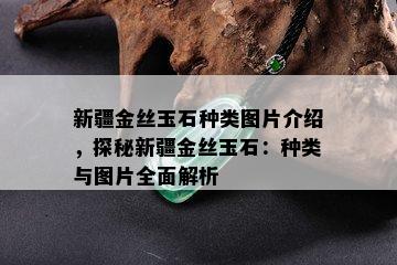 新疆金丝玉石种类图片介绍，探秘新疆金丝玉石：种类与图片全面解析