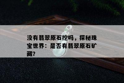 没有翡翠原石挖吗，探秘珠宝世界：是否有翡翠原石矿藏？