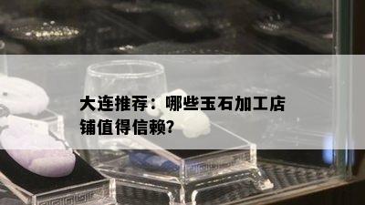 大连推荐：哪些玉石加工店铺值得信赖？