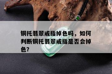 铜托翡翠戒指掉色吗，如何判断铜托翡翠戒指是否会掉色？