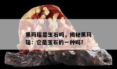 黑玛瑙是玉石吗，揭秘黑玛瑙：它是玉石的一种吗？