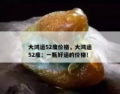 大鸿运52度价格，大鸿运52度：一瓶好运的价格！