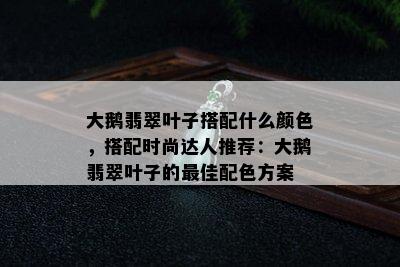 大鹅翡翠叶子搭配什么颜色，搭配时尚达人推荐：大鹅翡翠叶子的更佳配色方案