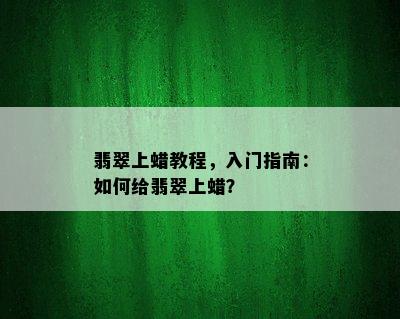 翡翠上蜡教程，入门指南：如何给翡翠上蜡？