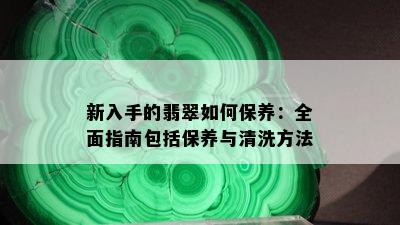 新入手的翡翠如何保养：全面指南包括保养与清洗方法