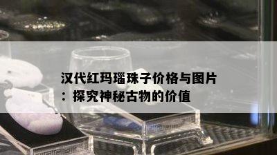 汉代红玛瑙珠子价格与图片：探究神秘古物的价值