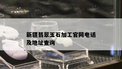 新疆翡翠玉石加工官网电话及地址查询