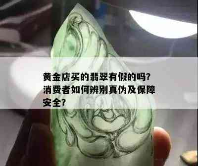 黄金店买的翡翠有假的吗？消费者如何辨别真伪及保障安全？