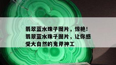 翡翠蓝水珠子图片，惊艳！翡翠蓝水珠子图片，让你感受大自然的鬼斧神工