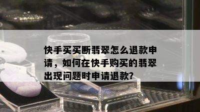 快手买买断翡翠怎么退款申请，如何在快手购买的翡翠出现问题时申请退款？