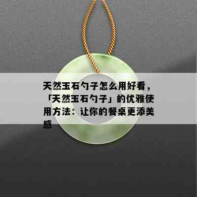 天然玉石勺子怎么用好看，「天然玉石勺子」的优雅使用方法：让你的餐桌更添美感