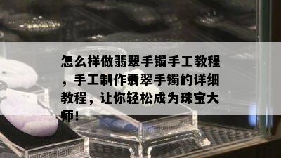 怎么样做翡翠手镯手工教程，手工制作翡翠手镯的详细教程，让你轻松成为珠宝大师！