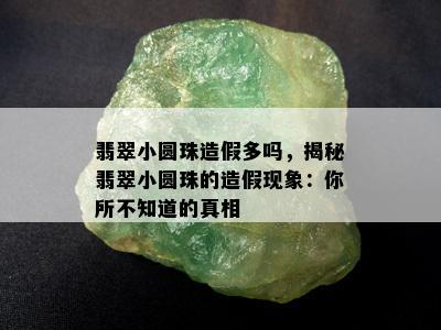 翡翠小圆珠造假多吗，揭秘翡翠小圆珠的造假现象：你所不知道的真相