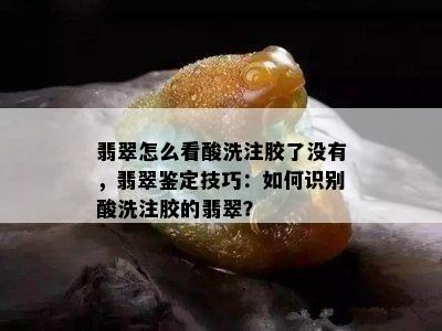 翡翠怎么看酸洗注胶了没有，翡翠鉴定技巧：如何识别酸洗注胶的翡翠？