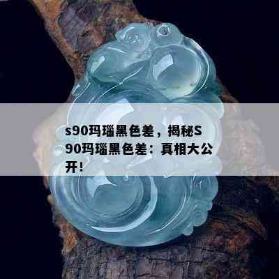 s90玛瑙黑色差，揭秘S90玛瑙黑色差：真相大公开！