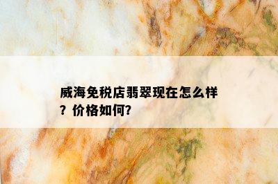 威海免税店翡翠现在怎么样？价格如何？