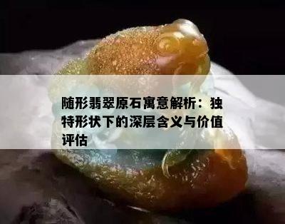 随形翡翠原石寓意解析：独特形状下的深层含义与价值评估