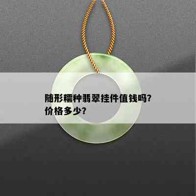 随形糯种翡翠挂件值钱吗？价格多少？