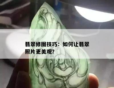 翡翠修图技巧：如何让翡翠照片更美观？