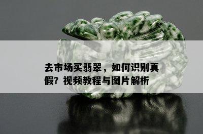 去市场买翡翠，如何识别真假？视频教程与图片解析