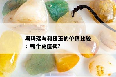 黑玛瑙与和田玉的价值比较：哪个更值钱？