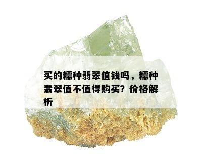 买的糯种翡翠值钱吗，糯种翡翠值不值得购买？价格解析