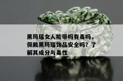 黑玛瑙女人能带吗有吗，佩戴黑玛瑙饰品安全吗？了解其成分与性