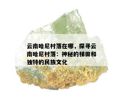 云南哈尼村落在哪，探寻云南哈尼村落：神秘的梯田和独特的民族文化