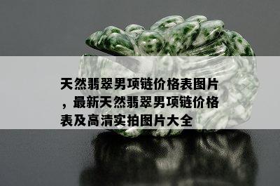 天然翡翠男项链价格表图片，最新天然翡翠男项链价格表及高清实拍图片大全