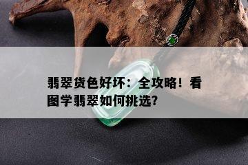 翡翠货色好坏：全攻略！看图学翡翠如何挑选？