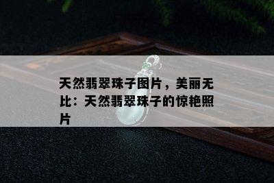 天然翡翠珠子图片，美丽无比：天然翡翠珠子的惊艳照片