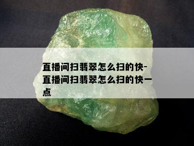 直播间扫翡翠怎么扫的快-直播间扫翡翠怎么扫的快一点