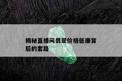 揭秘直播间翡翠价格低廉背后的套路