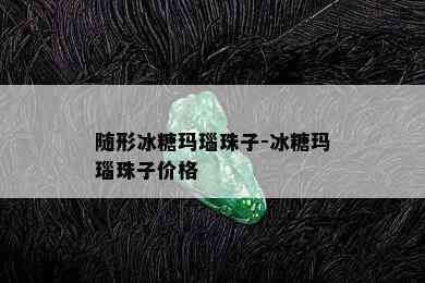 随形冰糖玛瑙珠子-冰糖玛瑙珠子价格