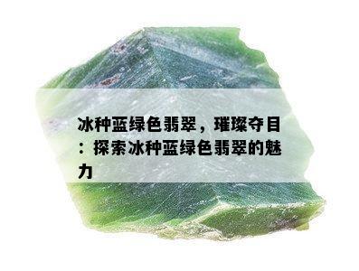 冰种蓝绿色翡翠，璀璨夺目：探索冰种蓝绿色翡翠的魅力