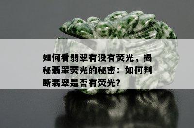 如何看翡翠有没有荧光，揭秘翡翠荧光的秘密：如何判断翡翠是否有荧光？