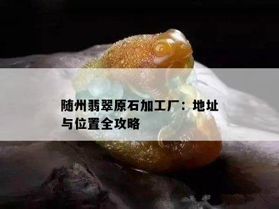 随州翡翠原石加工厂：地址与位置全攻略