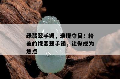 绿翡翠手镯，璀璨夺目！精美的绿翡翠手镯，让你成为焦点