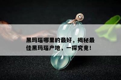 黑玛瑙哪里的更好，揭秘更佳黑玛瑙产地，一探究竟！