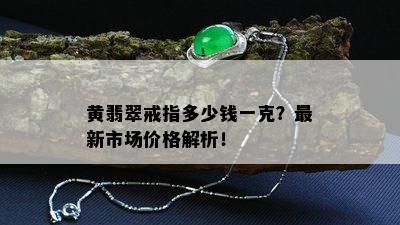 黄翡翠戒指多少钱一克？最新市场价格解析！